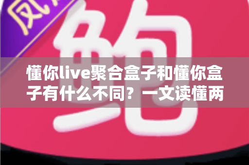 懂你live聚合盒子和懂你盒子有什么不同？一文读懂两款设备的区别与选购指南