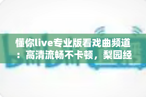懂你live专业版看戏曲频道：高清流畅不卡顿，梨园经典一手掌握