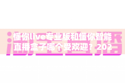 懂你live专业版和懂你智能直播盒子哪个受欢迎?2024最新深度对比解析,帮你选出最适合自己的直播利器 懂你live专业版和懂你智能直播盒子哪个受欢迎?2024最新深度对比解析,帮你选出最适合自己的直播利器
