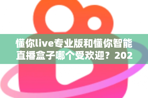 懂你live专业版和懂你智能直播盒子哪个受欢迎?2024最新深度对比解析,帮你选出最适合自己的直播利器 懂你live专业版和懂你智能直播盒子哪个受欢迎?2024最新深度对比解析,帮你选出最适合自己的直播利器