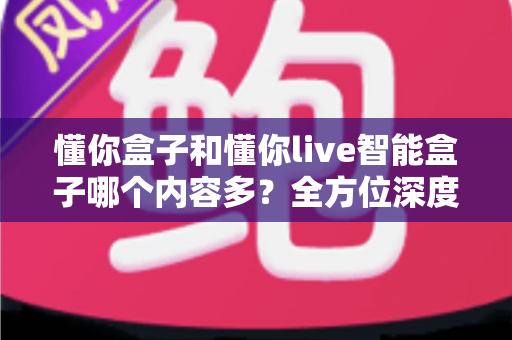 懂你盒子和懂你live智能盒子哪个内容多?全方位深度对比评测助你选对家庭观影利器 懂你盒子和懂你live智能盒子哪个内容多?全方位深度对比评测助你选对家庭观影利器