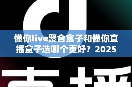 懂你live聚合盒子和懂你直播盒子选哪个更好?2025年超全选购指南帮你一次搞懂 懂你live聚合盒子和懂你直播盒子选哪个更好?2025年超全选购指南帮你一次搞懂