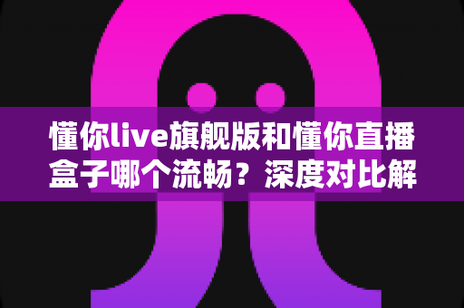 懂你live旗舰版和懂你直播盒子哪个流畅?深度对比解析助你选出最佳直播方案 懂你live旗舰版和懂你直播盒子哪个流畅?深度对比解析助你选出最佳直播方案