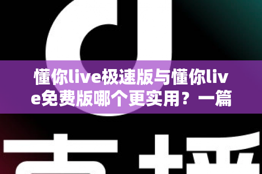 懂你live极速版与懂你live免费版哪个更实用?一篇讲透版本差异的深度对比评测 懂你live极速版与懂你live免费版哪个更实用?一篇讲透版本差异的深度对比评测