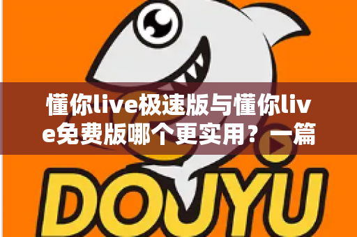 懂你live极速版与懂你live免费版哪个更实用？一篇讲透版本差异的深度对比评测