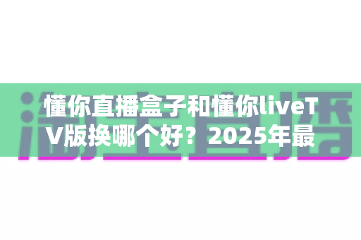 懂你直播盒子和懂你liveTV版换哪个好?2025年最全选购对比指南,一文帮你做出明智决定 懂你直播盒子和懂你liveTV版换哪个好?2025年最全选购对比指南,一文帮你做出明智决定