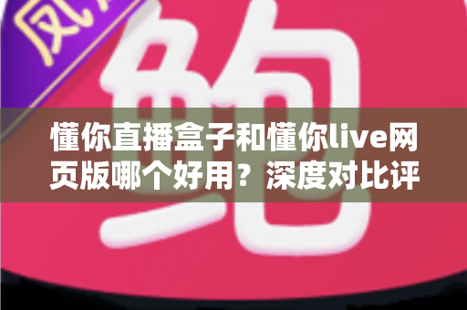 懂你直播盒子和懂你live网页版哪个好用?深度对比评测助你轻松选择最佳观看方式 懂你直播盒子和懂你live网页版哪个好用?深度对比评测助你轻松选择最佳观看方式