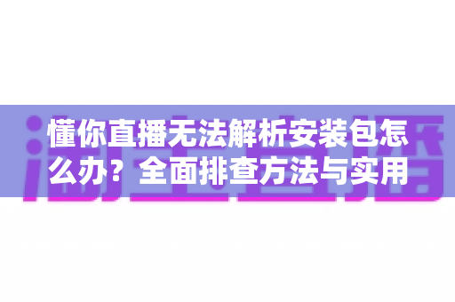 懂你直播无法解析安装包怎么办?全面排查方法与实用解决指南一文读懂 懂你直播无法解析安装包怎么办?全面排查方法与实用解决指南一文读懂