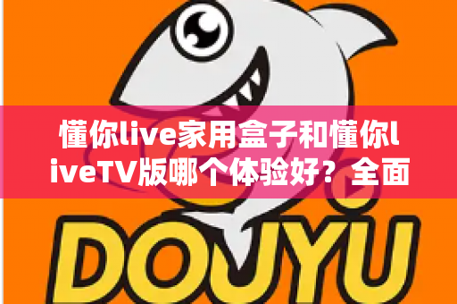 懂你live家用盒子和懂你liveTV版哪个体验好？全面对比解析助你选对观影方案