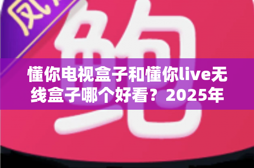 懂你电视盒子和懂你live无线盒子哪个好看?2025年外观颜值与设计全面对比评测指南 懂你电视盒子和懂你live无线盒子哪个好看?2025年外观颜值与设计全面对比评测指南