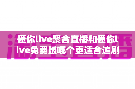 懂你live聚合直播和懂你live免费版哪个更适合追剧?深度对比帮你选对追剧神器 懂你live聚合直播和懂你live免费版哪个更适合追剧?深度对比帮你选对追剧神器