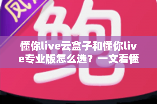 懂你live云盒子和懂你live专业版怎么选？一文看懂差异、场景与避坑指南