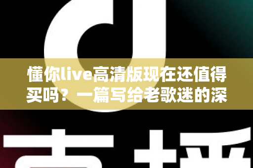 懂你live高清版现在还值得买吗？一篇写给老歌迷的深度解析