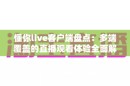 懂你live客户端盘点:多端覆盖的直播观看体验全面解析 懂你live客户端盘点:多端覆盖的直播观看体验全面解析
