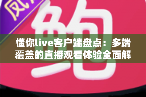 懂你live客户端盘点:多端覆盖的直播观看体验全面解析 懂你live客户端盘点:多端覆盖的直播观看体验全面解析