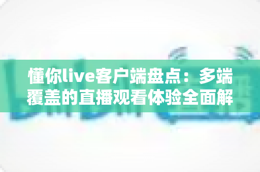 懂你live客户端盘点：多端覆盖的直播观看体验全面解析