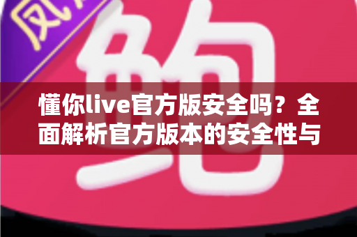 懂你live官方版安全吗？全面解析官方版本的安全性与使用指南