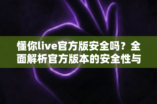 懂你live官方版安全吗？全面解析官方版本的安全性与使用指南