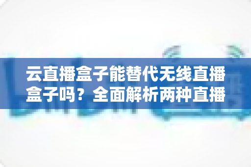 云直播盒子能替代无线直播盒子吗?全面解析两种直播设备的核心差异与选购指南 云直播盒子能替代无线直播盒子吗?全面解析两种直播设备的核心差异与选购指南