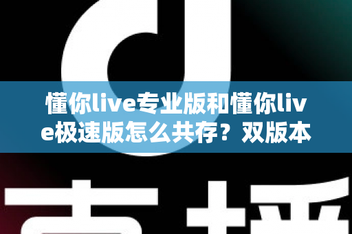 懂你live专业版和懂你live极速版怎么共存?双版本同装使用全攻略 懂你live专业版和懂你live极速版怎么共存?双版本同装使用全攻略