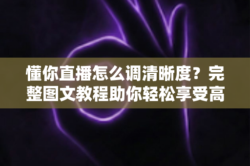 懂你直播怎么调清晰度？完整图文教程助你轻松享受高清观影体验