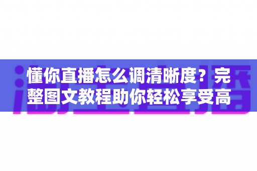 懂你直播怎么调清晰度？完整图文教程助你轻松享受高清观影体验