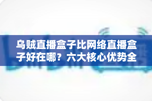 乌贼直播盒子比网络直播盒子好在哪?六大核心优势全方位解析,助你选出最合适的观影设备 乌贼直播盒子比网络直播盒子好在哪?六大核心优势全方位解析,助你选出最合适的观影设备