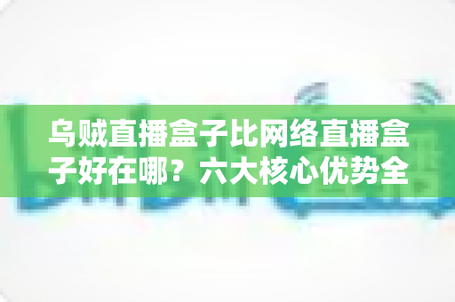 乌贼直播盒子比网络直播盒子好在哪?六大核心优势全方位解析,助你选出最合适的观影设备 乌贼直播盒子比网络直播盒子好在哪?六大核心优势全方位解析,助你选出最合适的观影设备