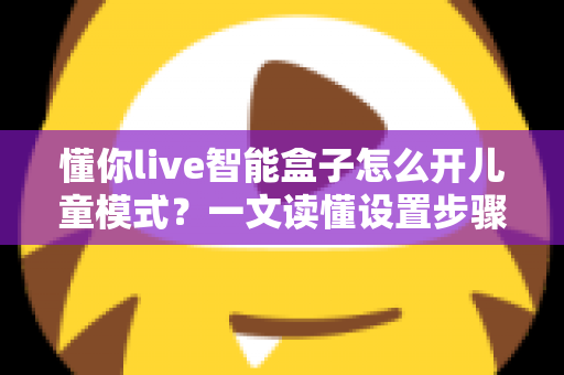 懂你live智能盒子怎么开儿童模式?一文读懂设置步骤,给孩子一个绿色观影空间 懂你live智能盒子怎么开儿童模式?一文读懂设置步骤,给孩子一个绿色观影空间