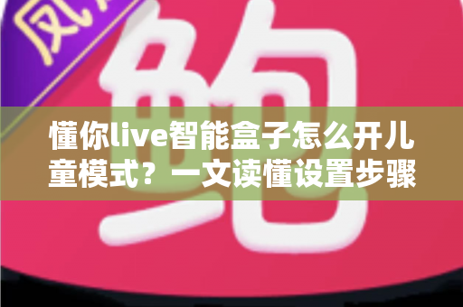 懂你live智能盒子怎么开儿童模式?一文读懂设置步骤,给孩子一个绿色观影空间 懂你live智能盒子怎么开儿童模式?一文读懂设置步骤,给孩子一个绿色观影空间