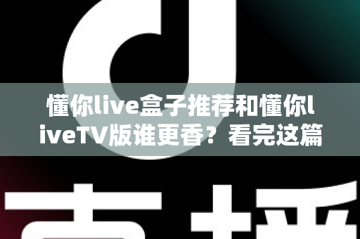懂你live盒子推荐和懂你liveTV版谁更香?看完这篇再决定不迟 懂你live盒子推荐和懂你liveTV版谁更香?看完这篇再决定不迟