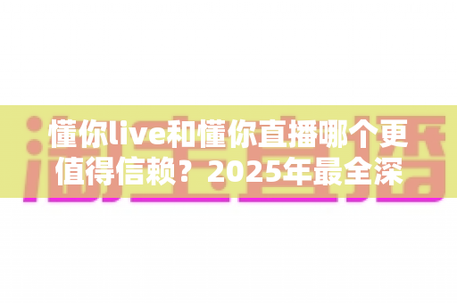 懂你live和懂你直播哪个更值得信赖?2025年最全深度对比评测与避坑指南 懂你live和懂你直播哪个更值得信赖?2025年最全深度对比评测与避坑指南