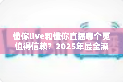 懂你live和懂你直播哪个更值得信赖?2025年最全深度对比评测与避坑指南 懂你live和懂你直播哪个更值得信赖?2025年最全深度对比评测与避坑指南