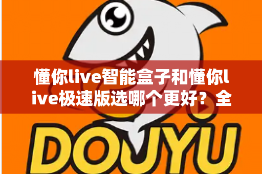 懂你live智能盒子和懂你live极速版选哪个更好？全方位对比评测帮你一次选对不踩坑