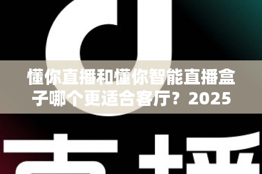 懂你直播和懂你智能直播盒子哪个更适合客厅?2025年客厅观影设备深度对比选购指南 懂你直播和懂你智能直播盒子哪个更适合客厅?2025年客厅观影设备深度对比选购指南