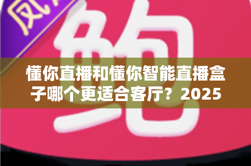 懂你直播和懂你智能直播盒子哪个更适合客厅？2025年客厅观影设备深度对比选购指南