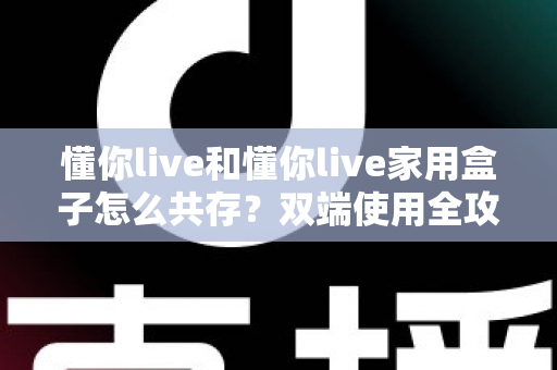 懂你live和懂你live家用盒子怎么共存？双端使用全攻略与实用避坑指南