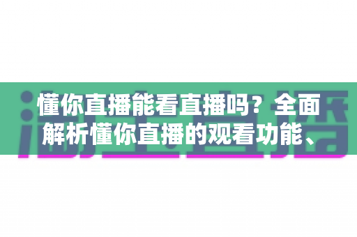 懂你直播能看直播吗?全面解析懂你直播的观看功能、使用方法与常见问题 懂你直播能看直播吗?全面解析懂你直播的观看功能、使用方法与常见问题