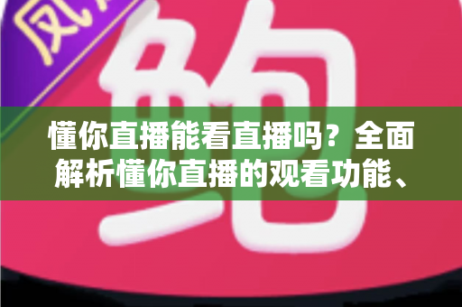 懂你直播能看直播吗？全面解析懂你直播的观看功能、使用方法与常见问题