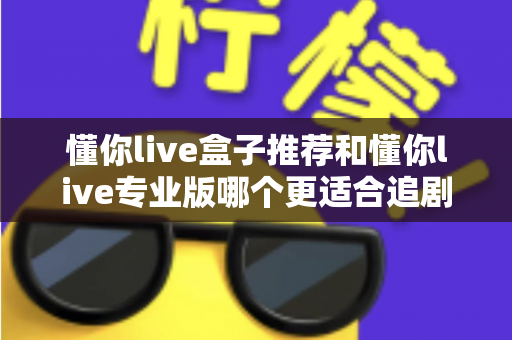 懂你live盒子推荐和懂你live专业版哪个更适合追剧?深度对比教你选出最佳追剧方案 懂你live盒子推荐和懂你live专业版哪个更适合追剧?深度对比教你选出最佳追剧方案