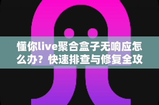 懂你live聚合盒子无响应怎么办?快速排查与修复全攻略 懂你live聚合盒子无响应怎么办?快速排查与修复全攻略