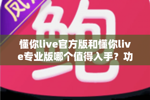 懂你live官方版和懂你live专业版哪个值得入手？功能、价格与体验全方位对比指南