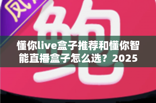 懂你live盒子推荐和懂你智能直播盒子怎么选?2025最新选购指南与避坑攻略全解析 懂你live盒子推荐和懂你智能直播盒子怎么选?2025最新选购指南与避坑攻略全解析