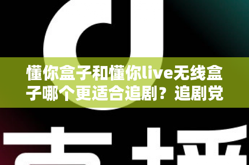 懂你盒子和懂你live无线盒子哪个更适合追剧?追剧党必看的深度选购指南 懂你盒子和懂你live无线盒子哪个更适合追剧?追剧党必看的深度选购指南