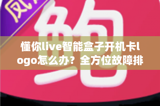 懂你live智能盒子开机卡logo怎么办？全方位故障排查与实用解决指南，让你的盒子快速恢复流畅运行