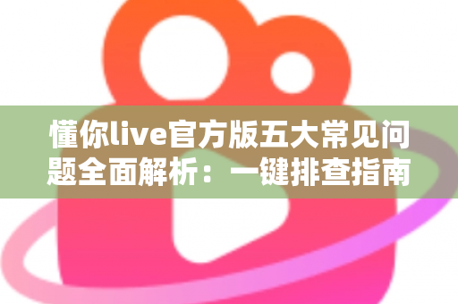 懂你live官方版五大常见问题全面解析:一键排查指南与实用解决方案 懂你live官方版五大常见问题全面解析:一键排查指南与实用解决方案