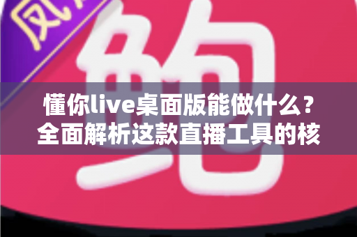 懂你live桌面版能做什么?全面解析这款直播工具的核心功能与实用价值 懂你live桌面版能做什么?全面解析这款直播工具的核心功能与实用价值