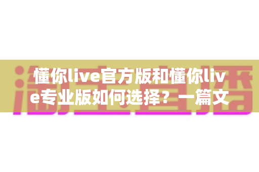 懂你live官方版和懂你live专业版如何选择？一篇文章帮你理清思路，选对版本不踩坑