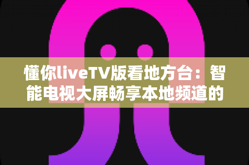 懂你liveTV版看地方台:智能电视大屏畅享本地频道的完整实用指南 懂你liveTV版看地方台:智能电视大屏畅享本地频道的完整实用指南