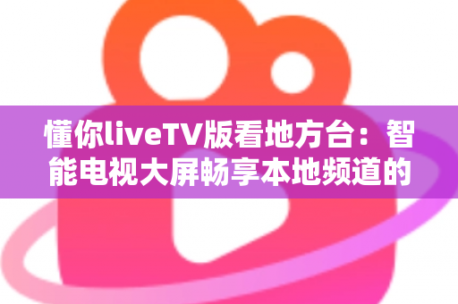 懂你liveTV版看地方台:智能电视大屏畅享本地频道的完整实用指南 懂你liveTV版看地方台:智能电视大屏畅享本地频道的完整实用指南